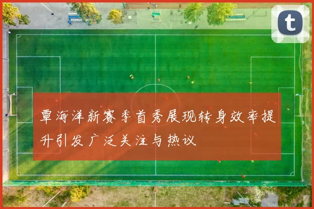 覃海洋新赛季首秀展现转身效率提升引发广泛关注与热议