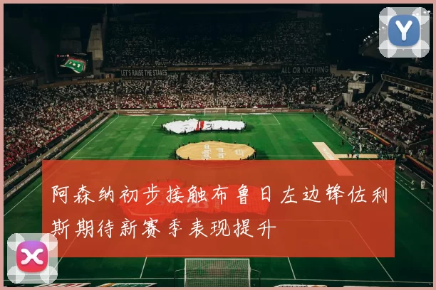 阿森纳初步接触布鲁日左边锋佐利斯期待新赛季表现提升