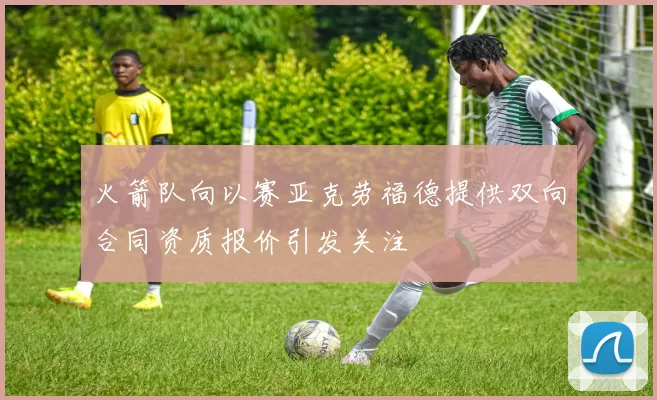 火箭队向以赛亚克劳福德提供双向合同资质报价引发关注