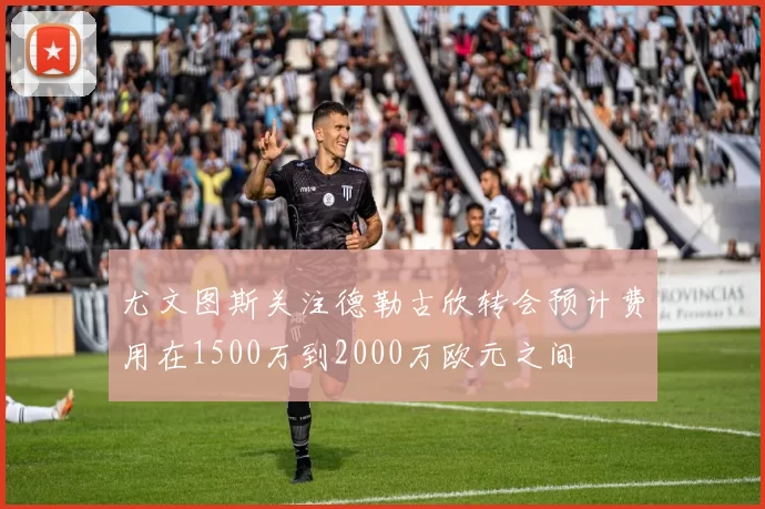 尤文图斯关注德勒古欣转会预计费用在1500万到2000万欧元之间