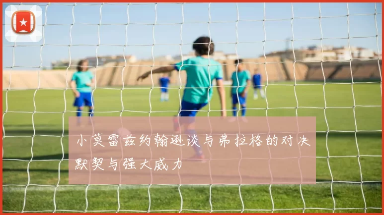小莫雷兹约翰逊谈与弗拉格的对决默契与强大威力