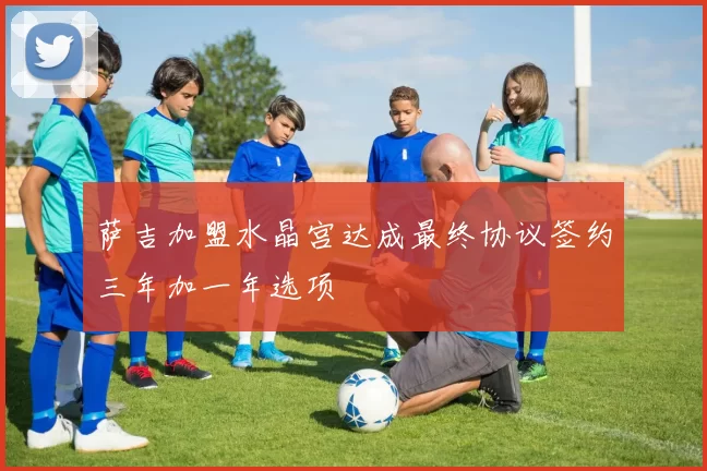 萨吉加盟水晶宫达成最终协议签约三年加一年选项