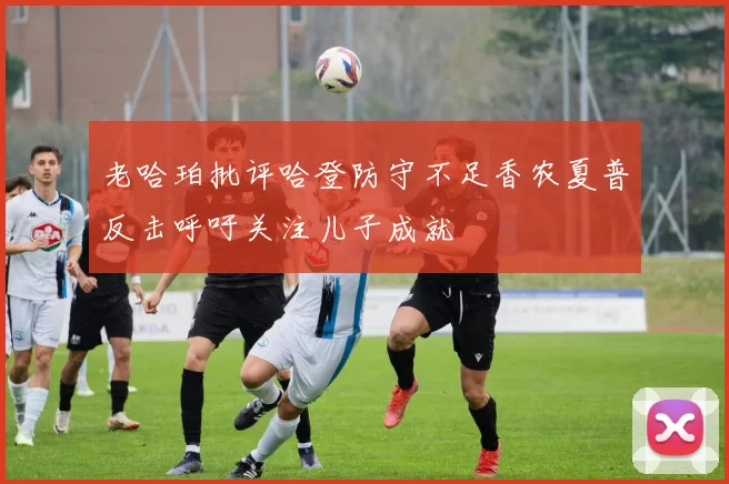 老哈珀批评哈登防守不足香农夏普反击呼吁关注儿子成就