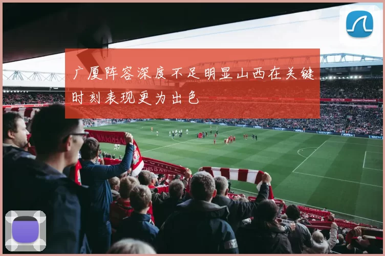 广厦阵容深度不足明显山西在关键时刻表现更为出色