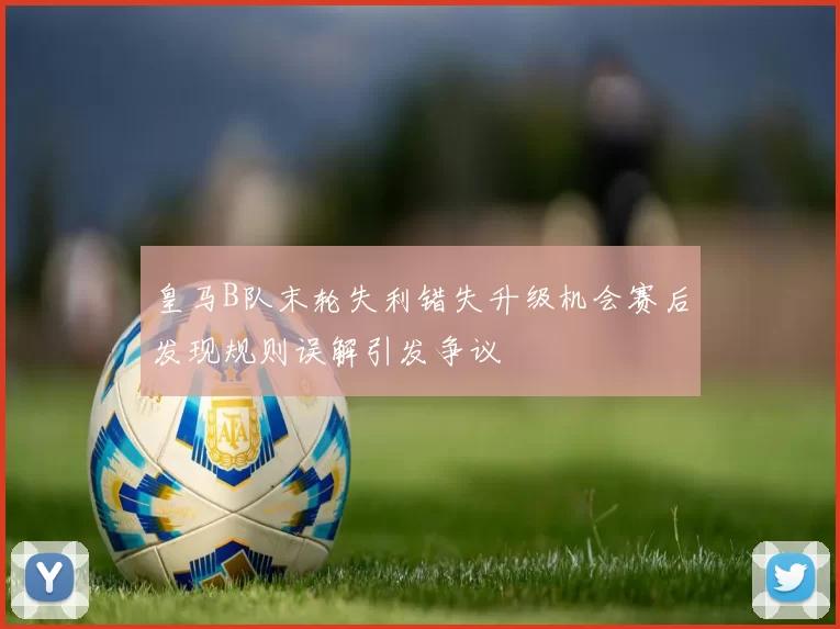 皇马B队末轮失利错失升级机会赛后发现规则误解引发争议