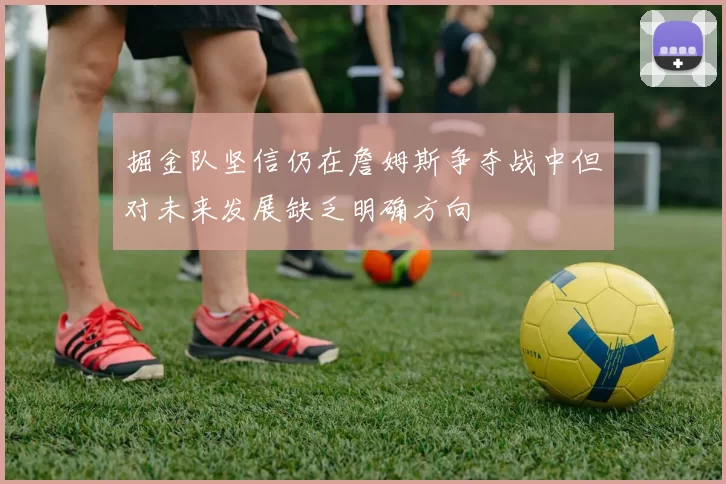 掘金队坚信仍在詹姆斯争夺战中但对未来发展缺乏明确方向