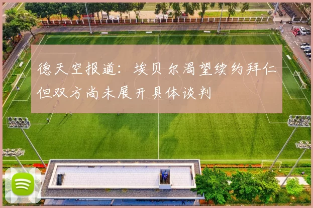 德天空报道：埃贝尔渴望续约拜仁但双方尚未展开具体谈判