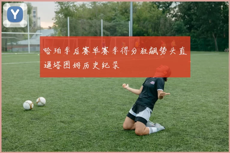 哈珀季后赛单赛季得分狂飙势头直逼塔图姆历史纪录