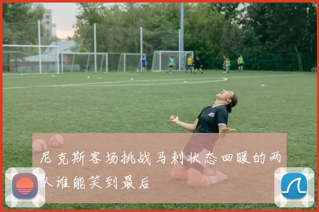 尼克斯客场挑战马刺状态回暖的两队谁能笑到最后