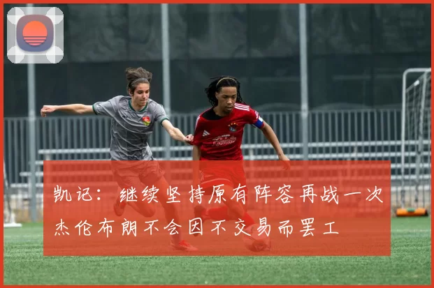 凯记：继续坚持原有阵容再战一次杰伦布朗不会因不交易而罢工