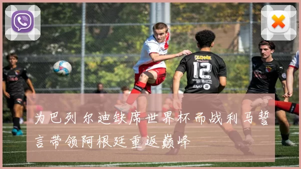 为巴列尔迪缺席世界杯而战利马誓言带领阿根廷重返巅峰