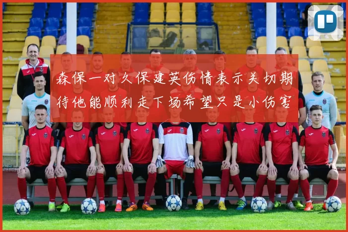 森保一对久保建英伤情表示关切期待他能顺利走下场希望只是小伤害