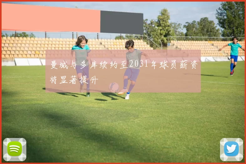 曼城与多库续约至2031年球员薪资将显著提升