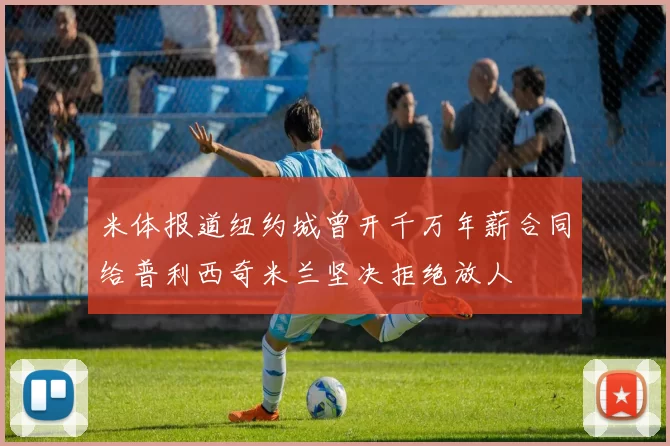 米体报道纽约城曾开千万年薪合同给普利西奇米兰坚决拒绝放人