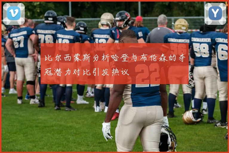 比尔西蒙斯分析哈登与布伦森的夺冠潜力对比引发热议