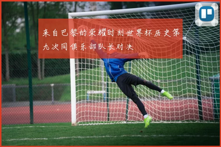 来自巴黎的荣耀时刻世界杯历史第九次同俱乐部队长对决