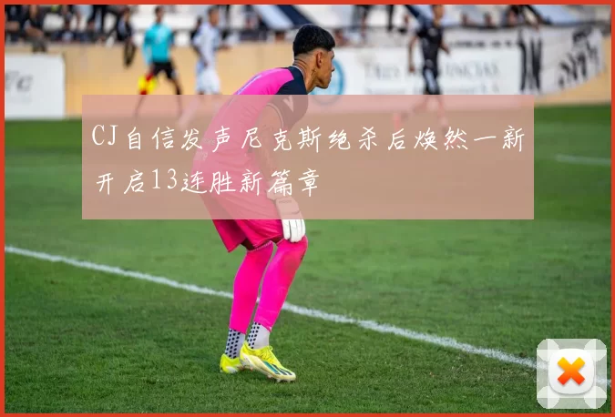 CJ自信发声尼克斯绝杀后焕然一新开启13连胜新篇章