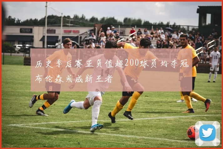 历史季后赛正负值超200球员均夺冠布伦森或成新王者