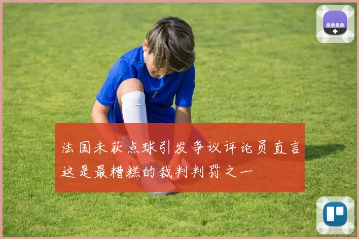 法国未获点球引发争议评论员直言这是最糟糕的裁判判罚之一