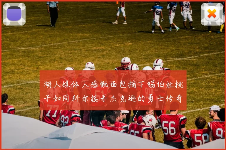 湖人媒体人感慨面包摘下锡伯杜桃子如同科尔接手杰克逊的勇士传奇