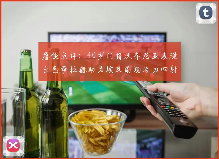 詹俊点评：40岁门将沃齐尼亚表现出色萨拉赫助力埃及前场活力四射