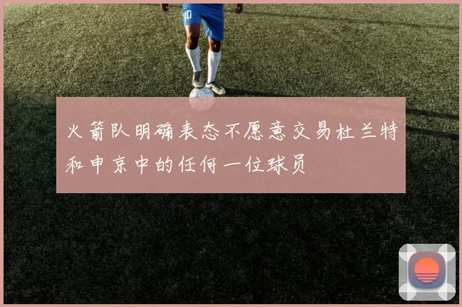 火箭队明确表态不愿意交易杜兰特和申京中的任何一位球员