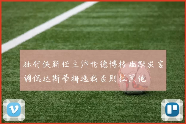 独行侠新任主帅伦德博格幽默发言调侃达斯蒂梅选我否则拉黑他