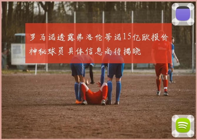 罗马诺透露弗洛伦蒂诺15亿欧报价神秘球员具体信息尚待揭晓