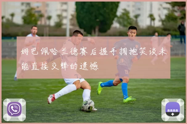 姆巴佩哈兰德赛后握手拥抱笑谈未能直接交锋的遗憾