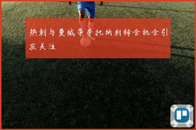热刺与曼城争夺托纳利转会机会引发关注