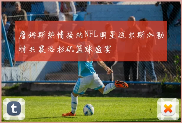 詹姆斯热情接纳NFL明星迈尔斯加勒特共襄洛杉矶篮球盛宴